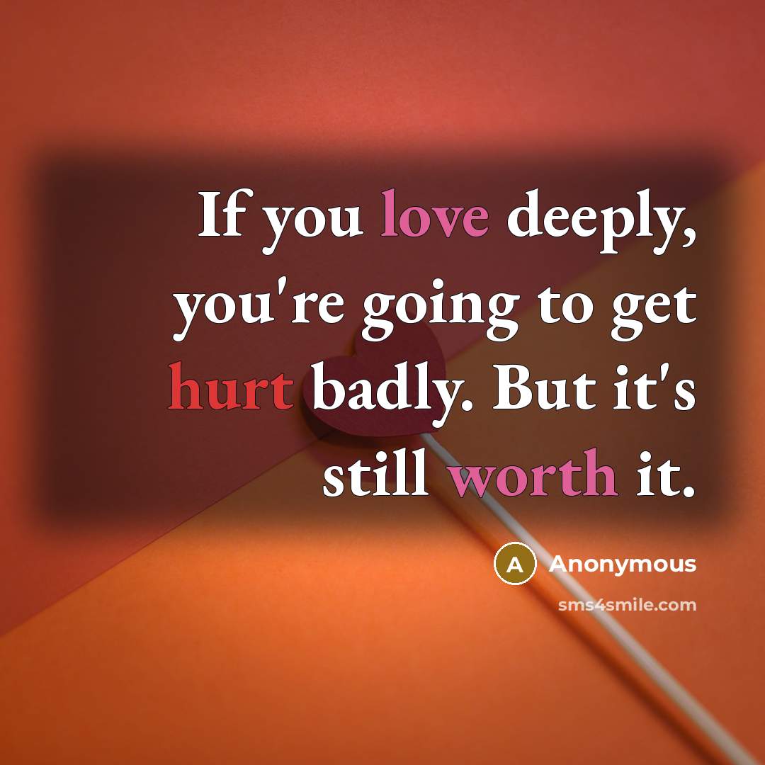 “If you love deeply, you're going to get hurt badly. But it's still worth it.” quote by Anonymous