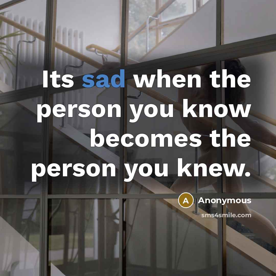 “Its sad when the person you know becomes the person you knew.” quote by Anonymous