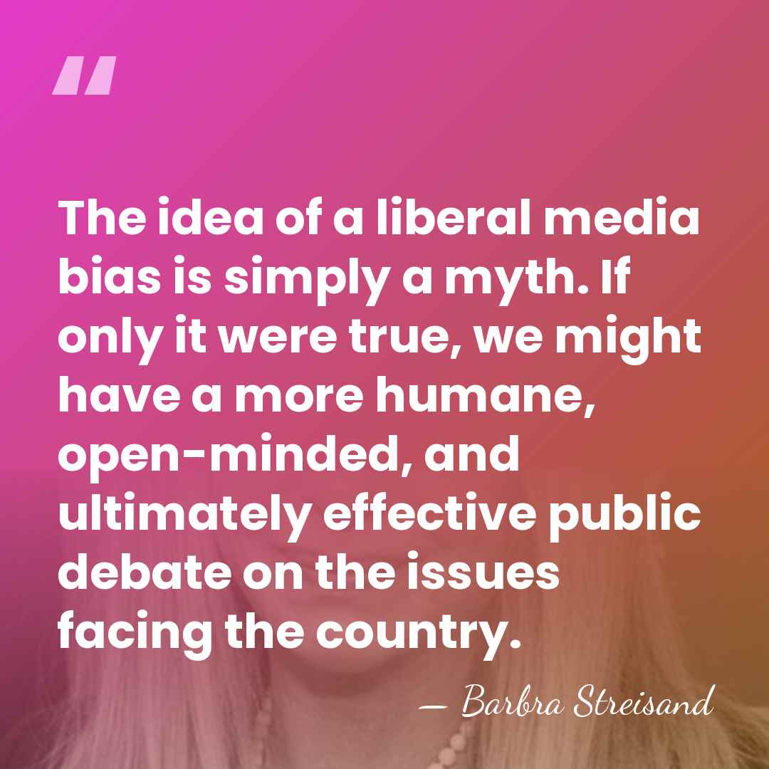 The idea of a liberal media bias is simply a myth. If&hellip; - Barbra Streisand