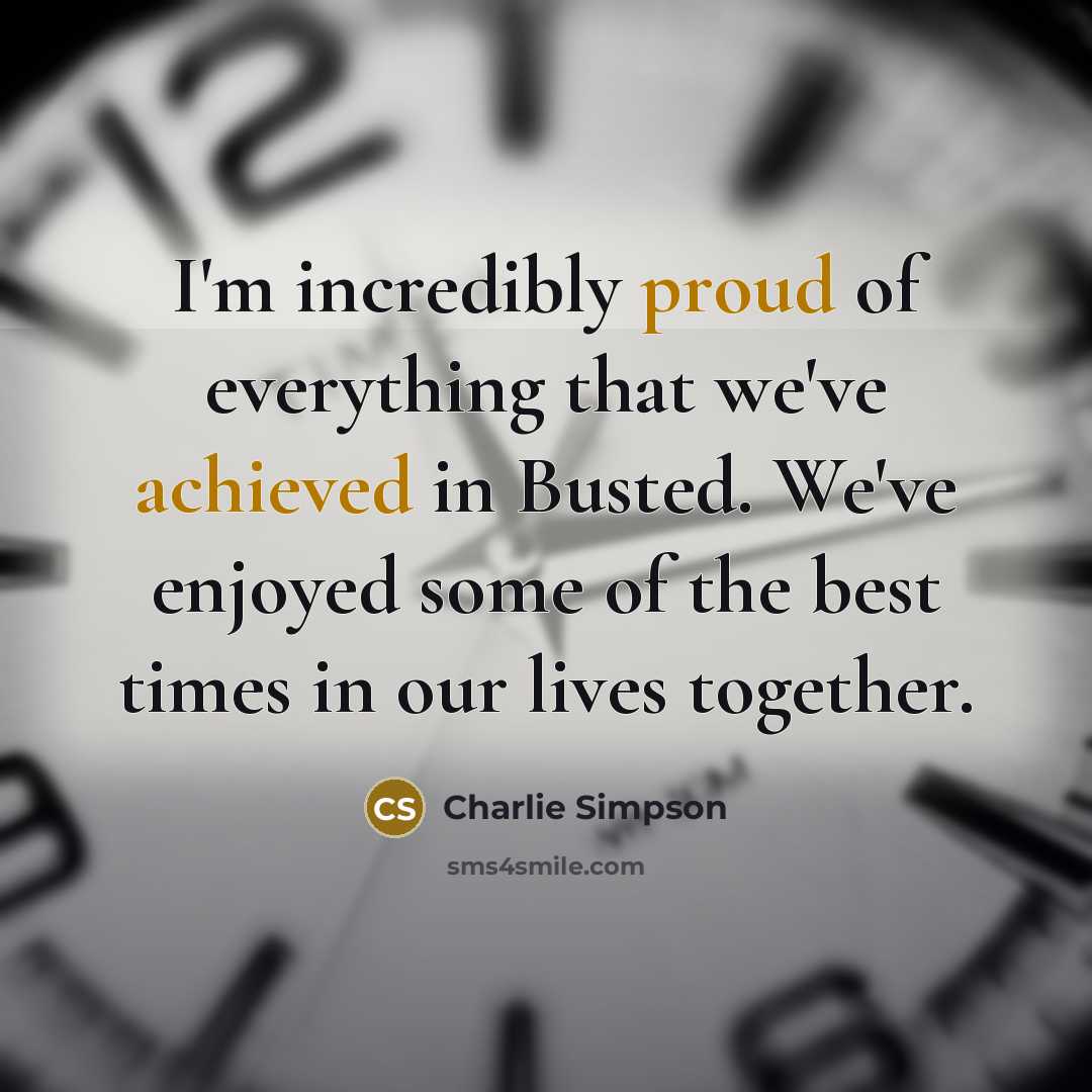 “I'm incredibly proud of everything that we've achieved in Busted. We've enjoyed some of the best times in our lives together.” quote by Charlie Simpson