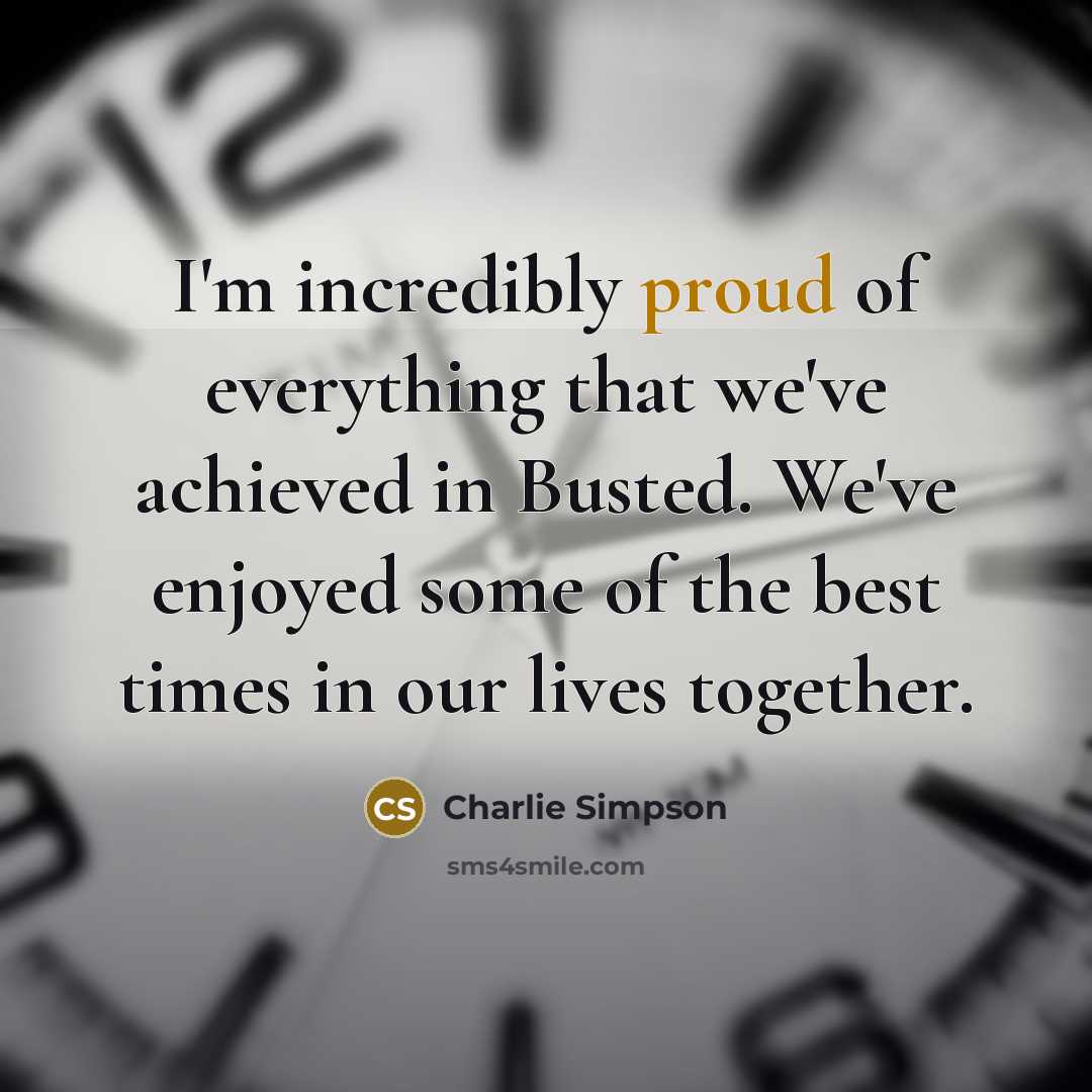 “I'm incredibly proud of everything that we've achieved in Busted. We've enjoyed some of the best times in our lives together.” quote by Charlie Simpson