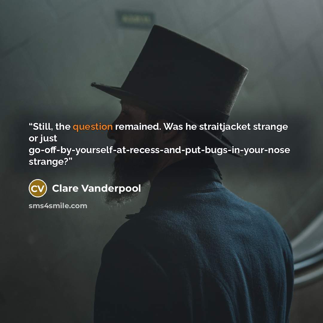 “Still, the question remained. Was he straitjacket strange or just go-off-by-yourself-at-recess-and-put-bugs-in-your-nose strange?” quote by Clare Vanderpool