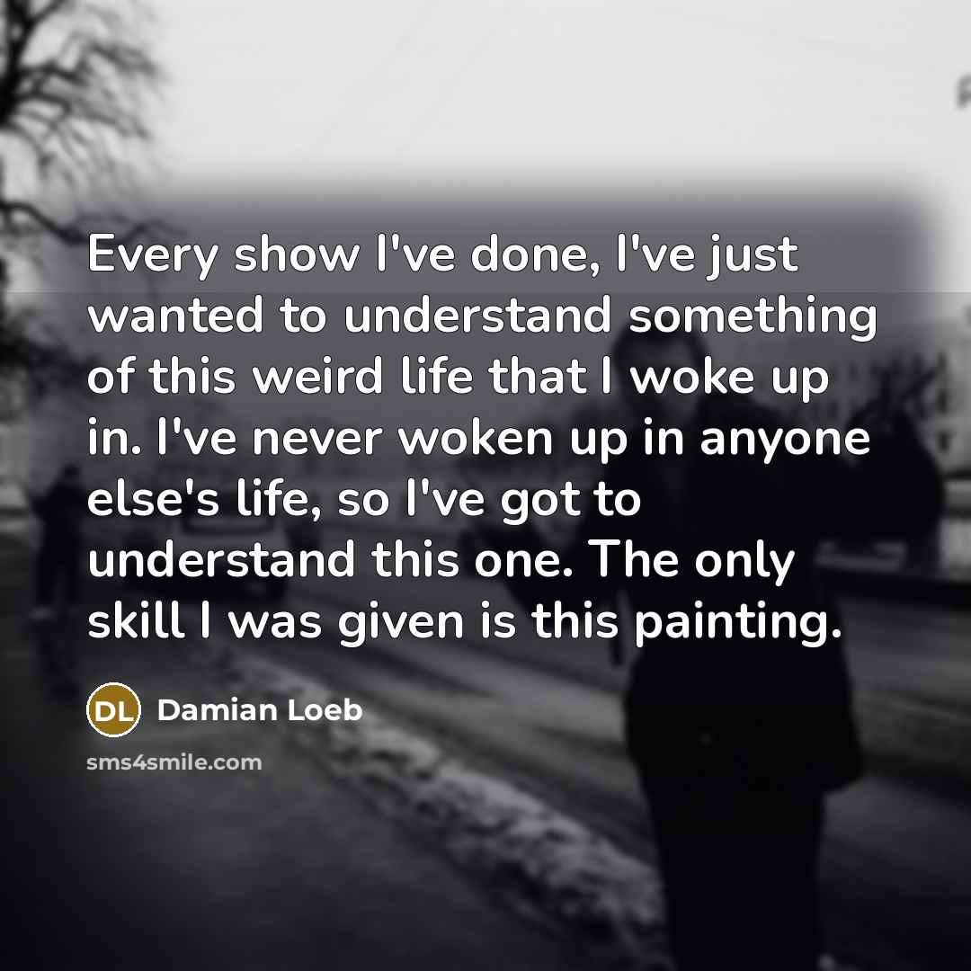“Every show I've done, I've just wanted to understand something…” quote by Damian Loeb