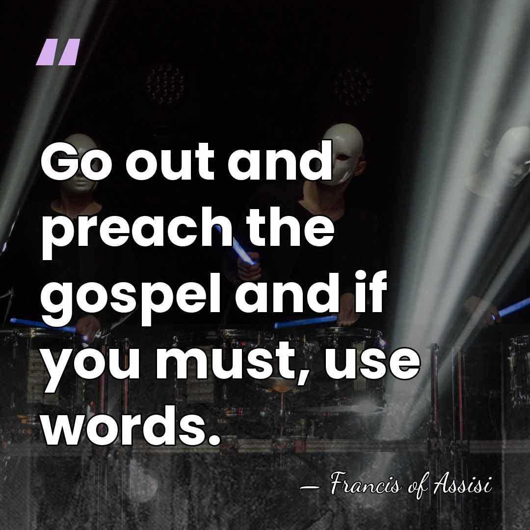 Go out and preach the gospel and if you must, use words. - Francis of Assisi