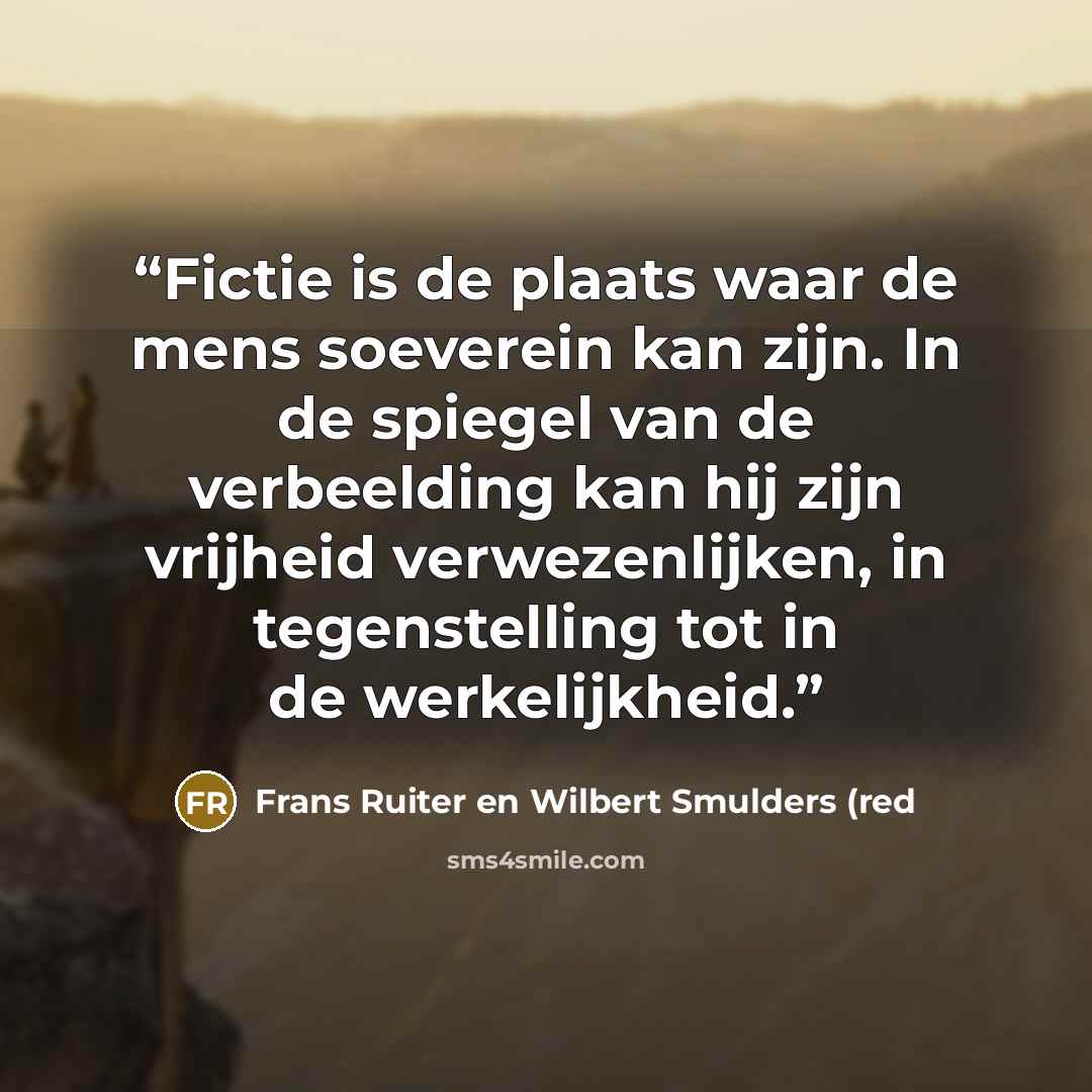 “Fictie is de plaats waar de mens soeverein kan zijn. In de spiegel van de verbeelding kan hij zijn vrijheid verwezenlijken, in tegenstelling tot in de werkelijkheid.” quote by Frans Ruiter en Wilbert Smulders (red
