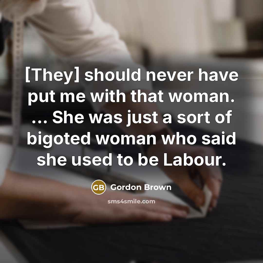 “[They] should never have put me with that woman. ... She was just a sort of bigoted woman who said she used to be Labour.” quote by Gordon Brown