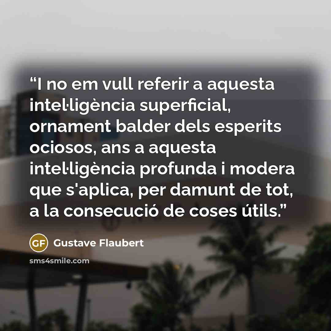 “I no em vull referir a aquesta intel·ligència superficial, ornament balder dels esperits ociosos, ans a aquesta intel·ligència profunda i modera que s'aplica, per damunt de tot, a la consecució de coses útils.” quote by Gustave Flaubert