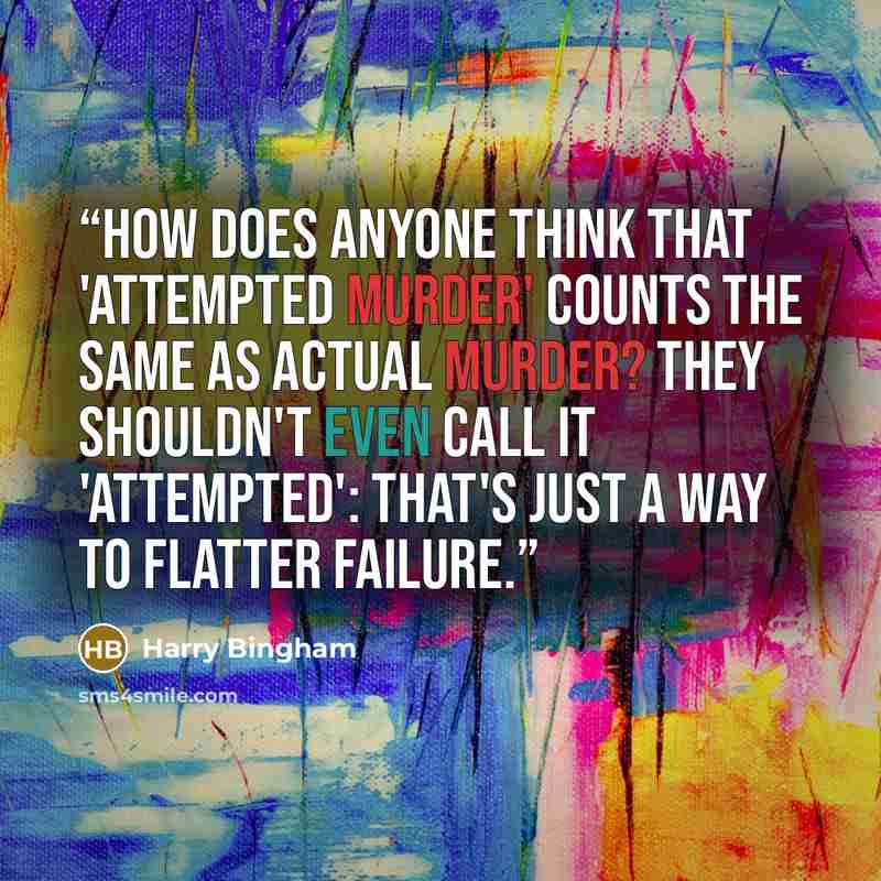 “How does anyone think that 'attempted murder' counts the same as actual murder? They shouldn't even call it 'attempted': that's just a way to flatter failure.” quote by Harry Bingham