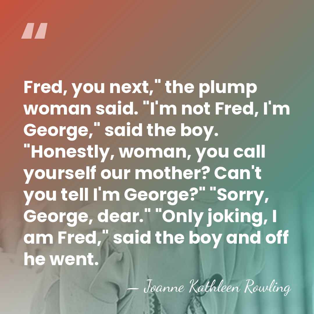 Fred, you next," the plump woman said. "I'm not Fred, I'm George,"&hellip; - Joanne Kathleen Rowling