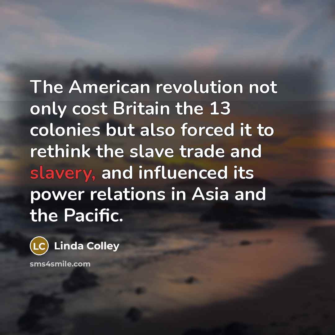 “The American revolution not only cost Britain the 13 colonies…” quote by Linda Colley