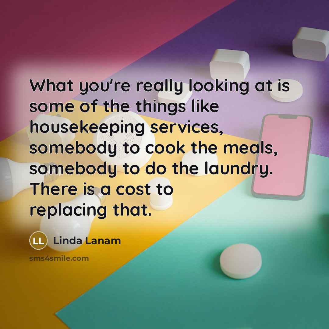 “What you're really looking at is some of the things like housekeeping services, somebody to cook the meals, somebody to do the laundry. There is a cost to replacing that.” quote by Linda Lanam