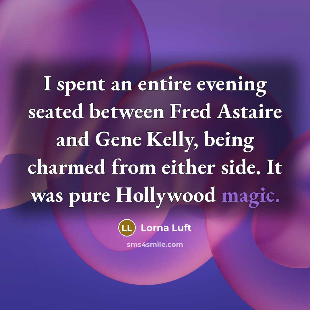 “I spent an entire evening seated between Fred Astaire and Gene Kelly, being charmed from either side. It was pure Hollywood magic.” quote by Lorna Luft