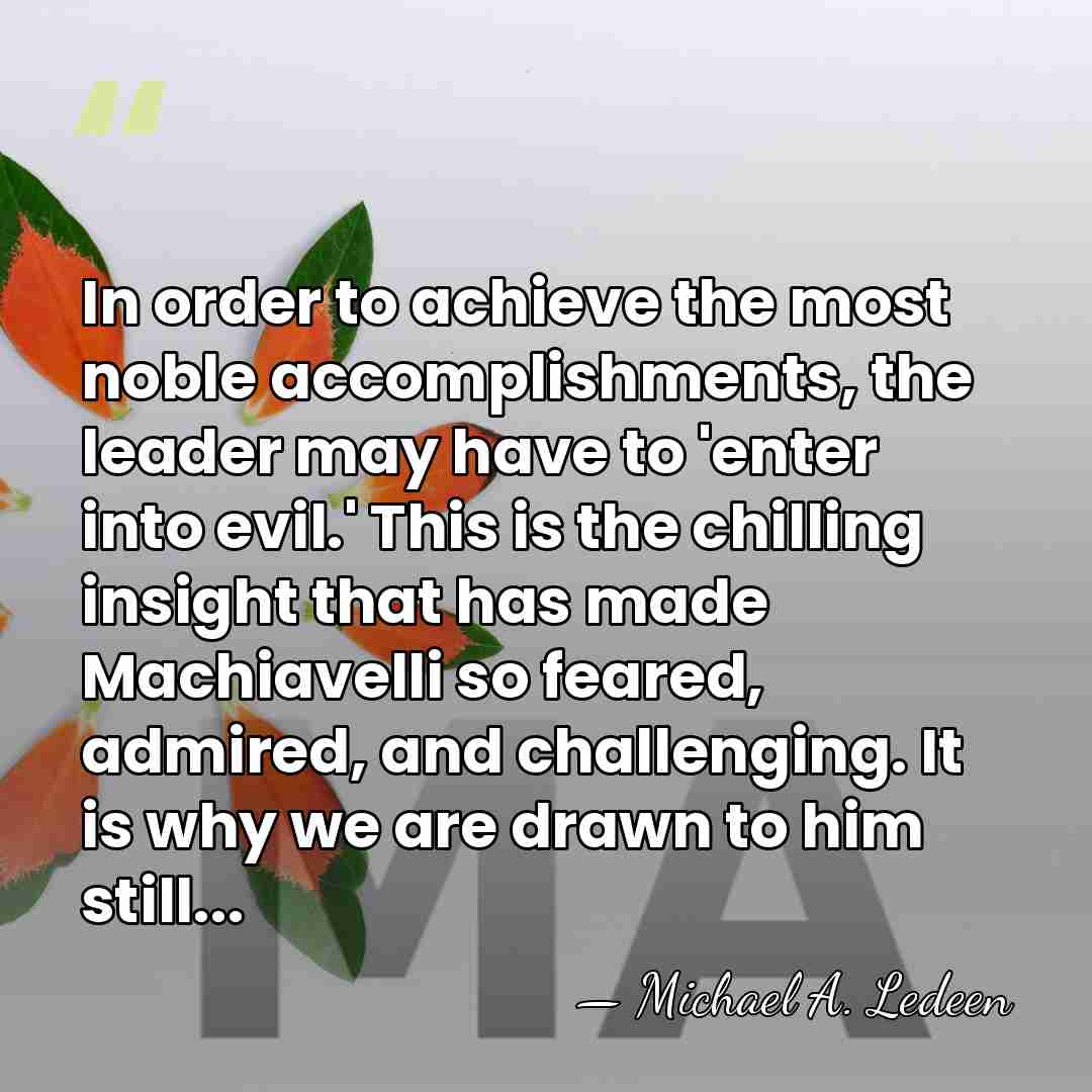 In order to achieve the most noble accomplishments, the leader may have&hellip; - Michael A. Ledeen