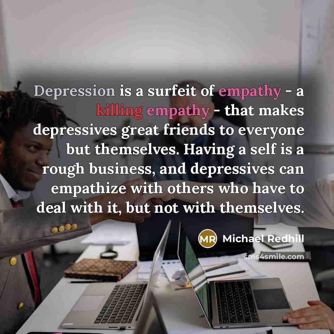 “Depression is a surfeit of empathy - a killing empathy…” quote by Michael Redhill