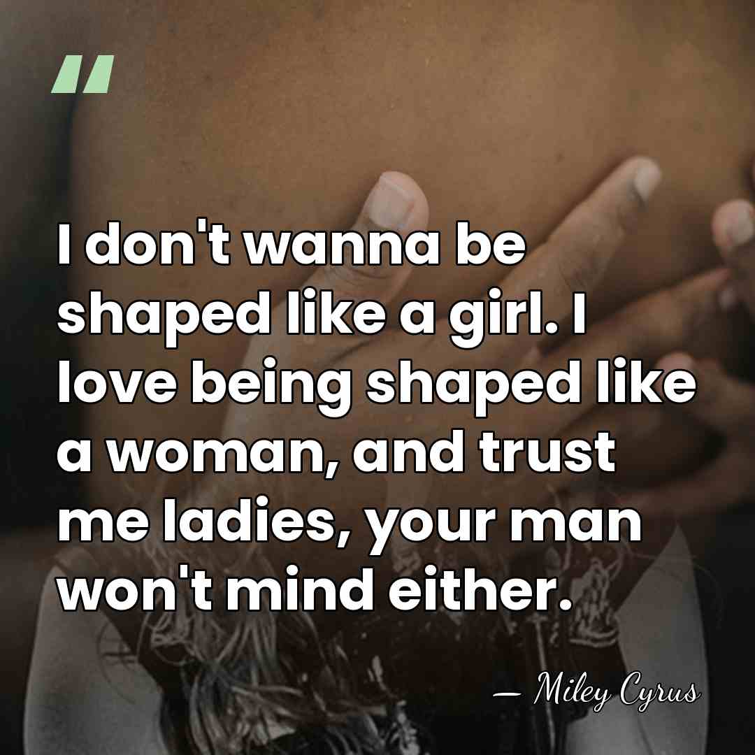I don't wanna be shaped like a girl. I love being shaped&hellip; - Miley Cyrus