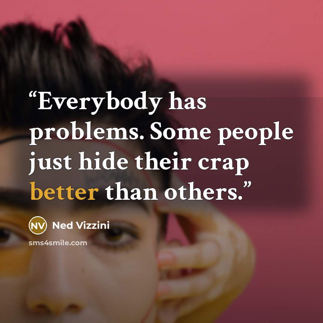 “Everybody has problems. Some people just hide their crap better than others.” quote by Ned Vizzini