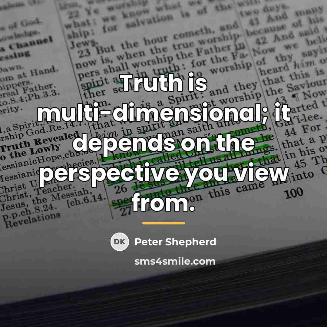 “Truth is multi-dimensional; it depends on the perspective you view…” quote by Peter Shepherd