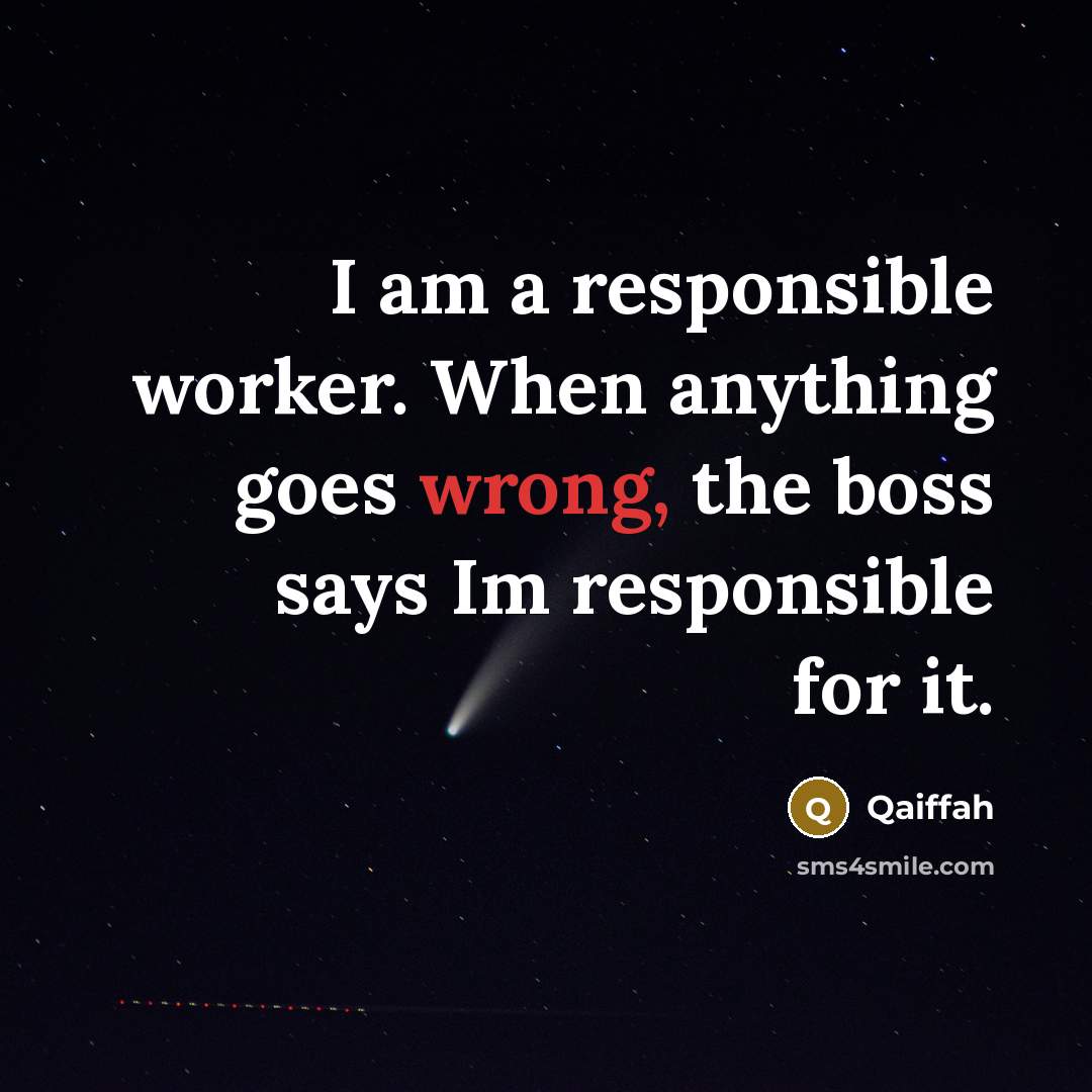 “I am a responsible worker. When anything goes wrong, the boss says Im responsible for it.” quote by Qaiffah