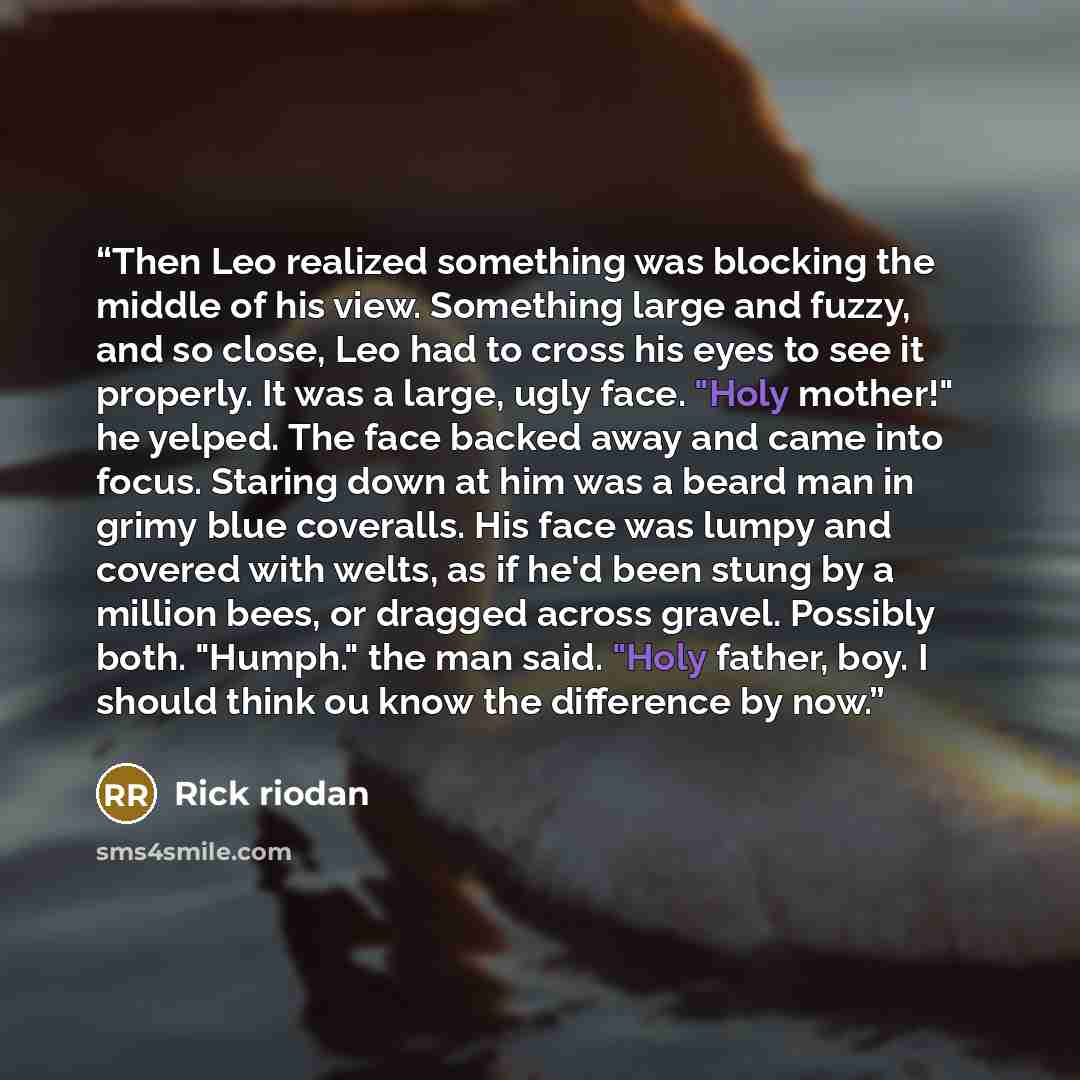 “Then Leo realized something was blocking the middle of his view. Something large and fuzzy, and so close, Leo had to cross his eyes to see it properly. It was a large, ugly face. "Holy mother!" he yelped. The face backed away and came into focus. Staring down at him was a beard man in grimy blue…” quote by Rick riodan