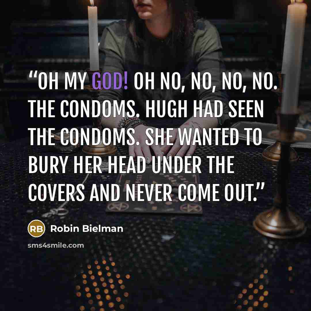 “Oh my god! Oh no, no, no, no. The condoms. Hugh had seen the condoms. She wanted to bury her head under the covers and never come out.” quote by Robin Bielman