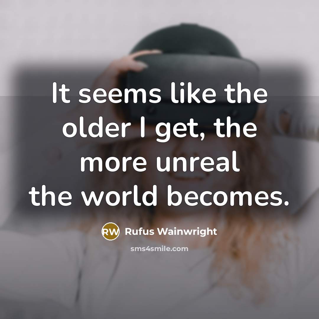 “It seems like the older I get, the more unreal the world becomes.” quote by Rufus Wainwright