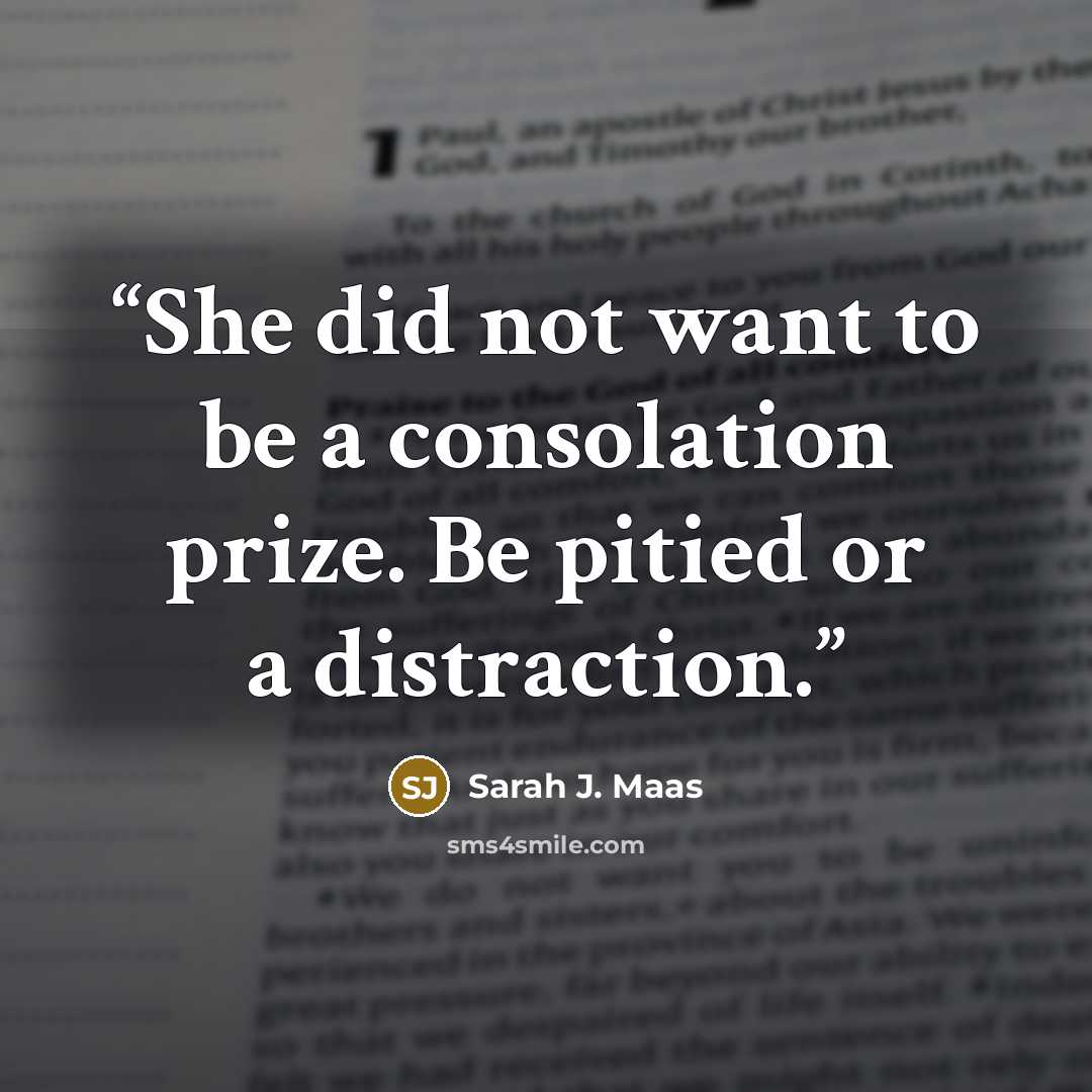“She did not want to be a consolation prize. Be pitied or a distraction.” quote by Sarah J. Maas