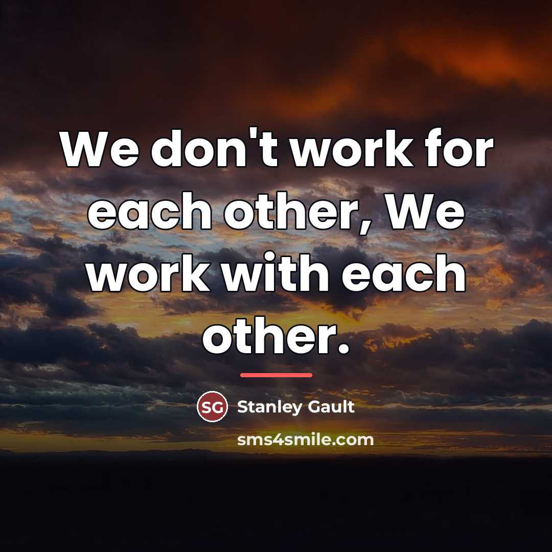 “We don't work for each other, We work with each…” quote by Stanley Gault