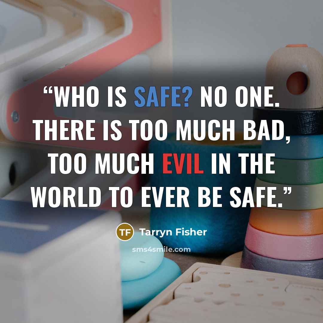 “Who is safe? No one. There is too much bad, too much evil in the world to ever be safe.” quote by Tarryn Fisher