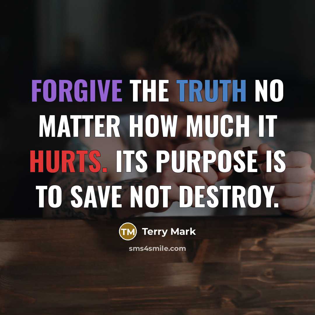 “Forgive the truth no matter how much it hurts. Its purpose is to save not destroy.” quote by Terry Mark