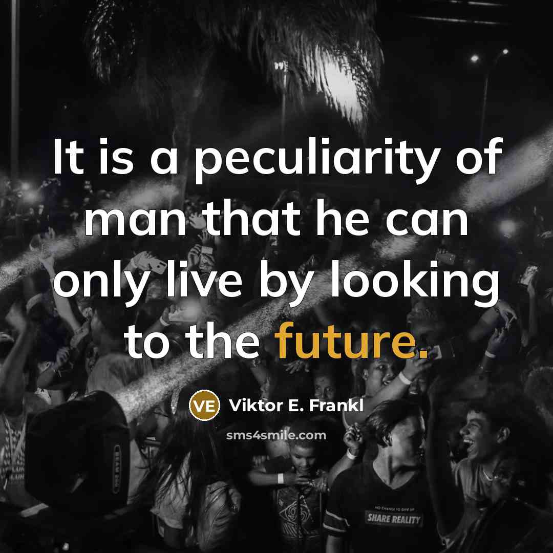 “It is a peculiarity of man that he can only live by looking to the future.” quote by Viktor E. Frankl