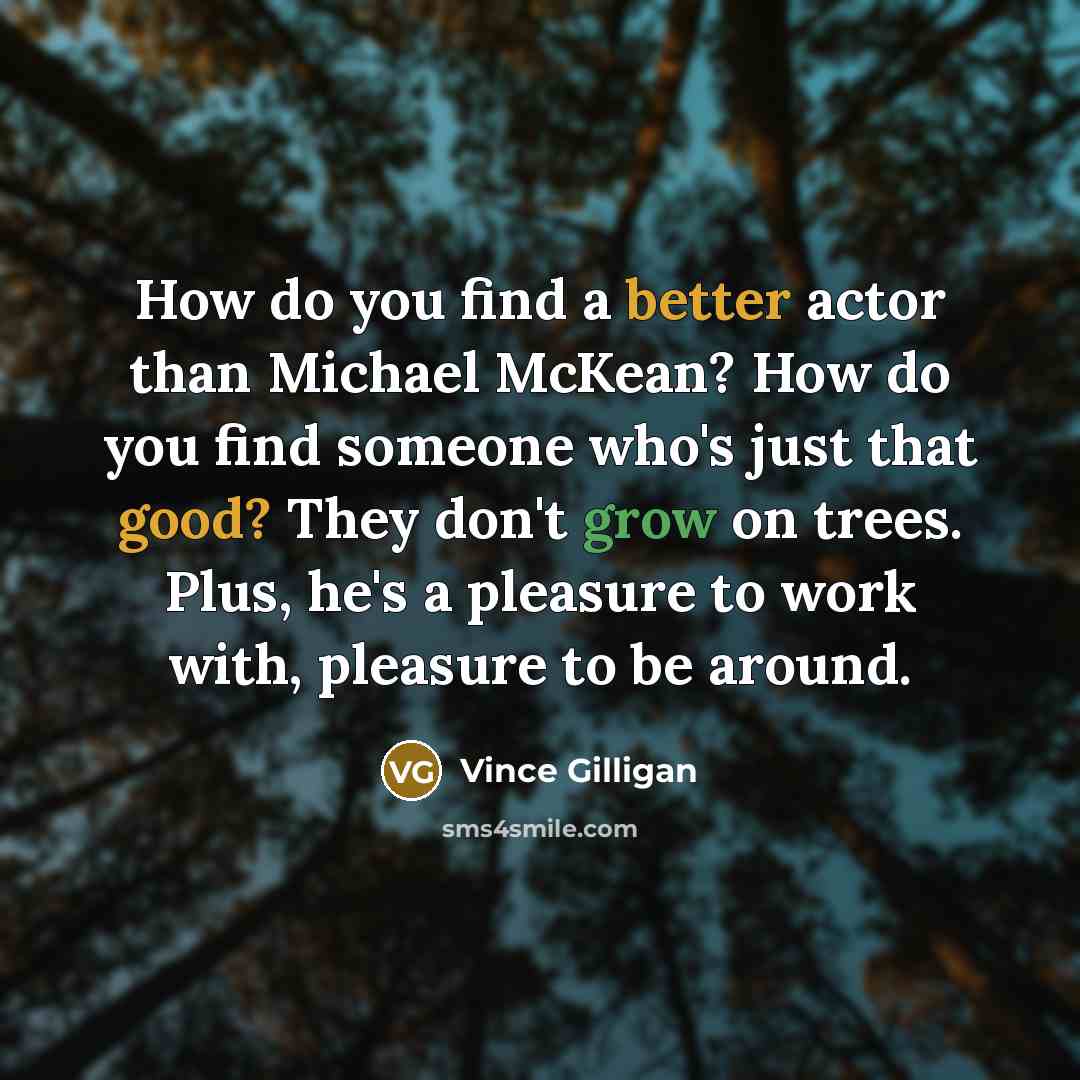 “How do you find a better actor than Michael McKean? How do you find someone who's just that good? They don't grow on trees. Plus, he's a pleasure to work with, pleasure to be around.” quote by Vince Gilligan