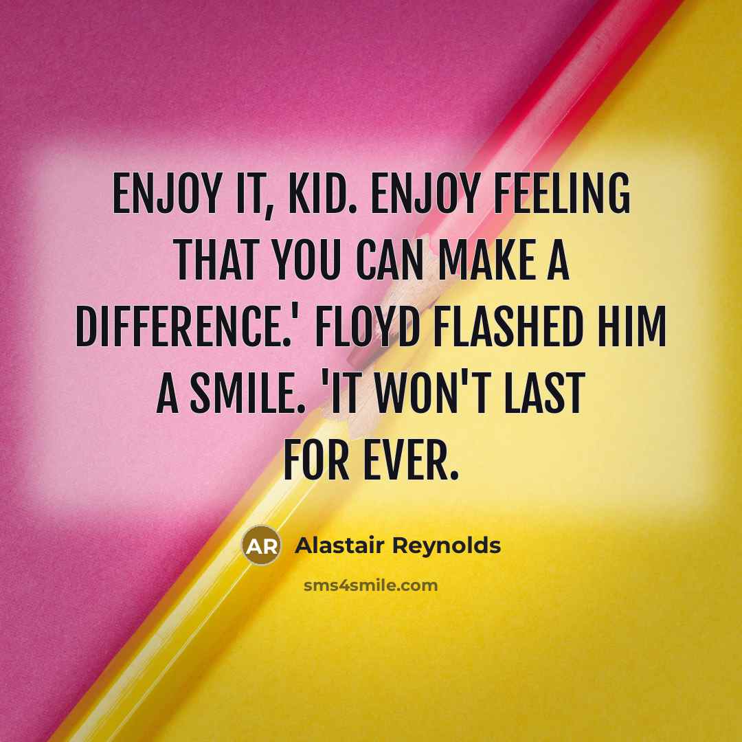 “Enjoy it, kid. Enjoy feeling that you can make a…” quote by Alastair Reynolds