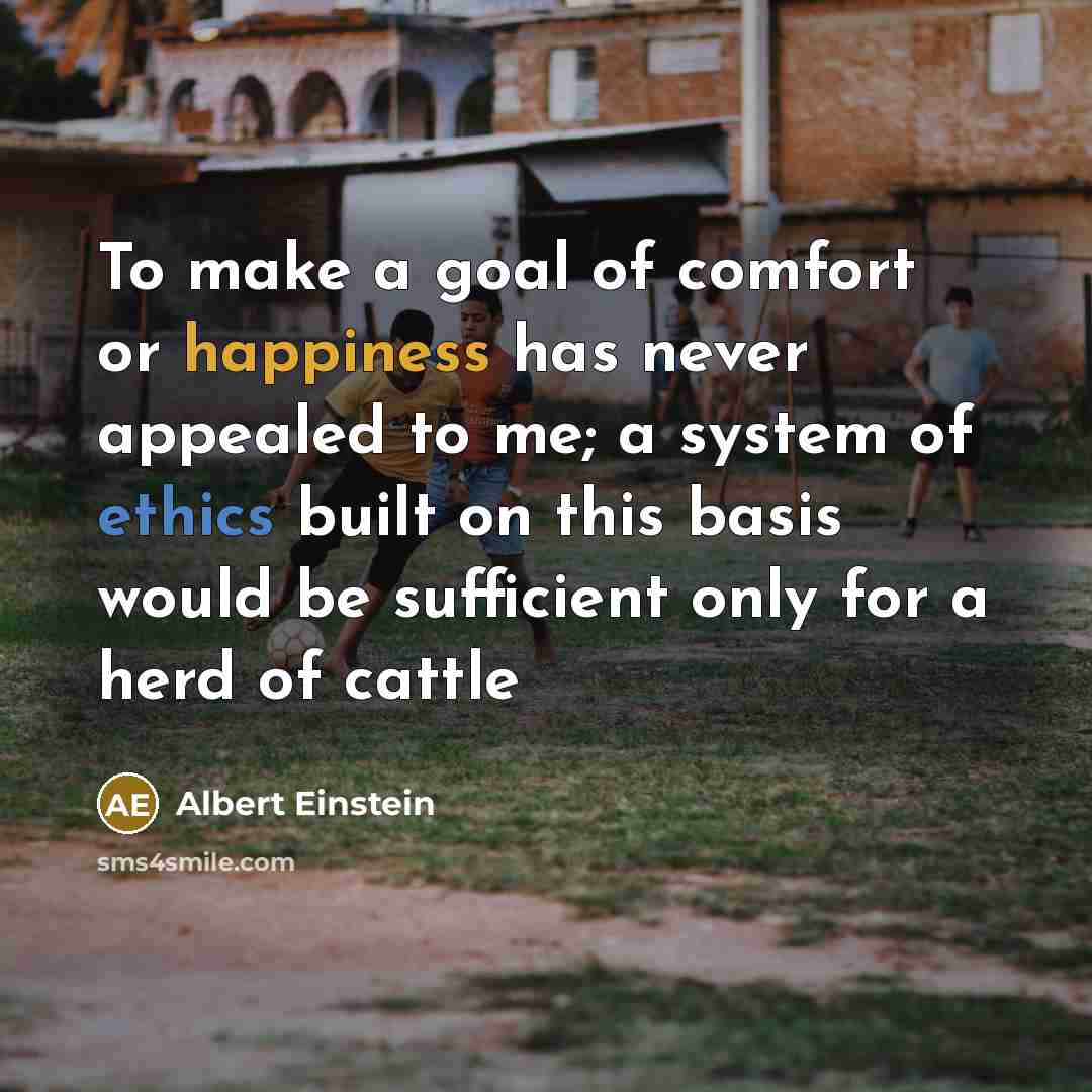 “To make a goal of comfort or happiness has never appealed to me; a system of ethics built on this basis would be sufficient only for a herd of cattle” quote by Albert Einstein