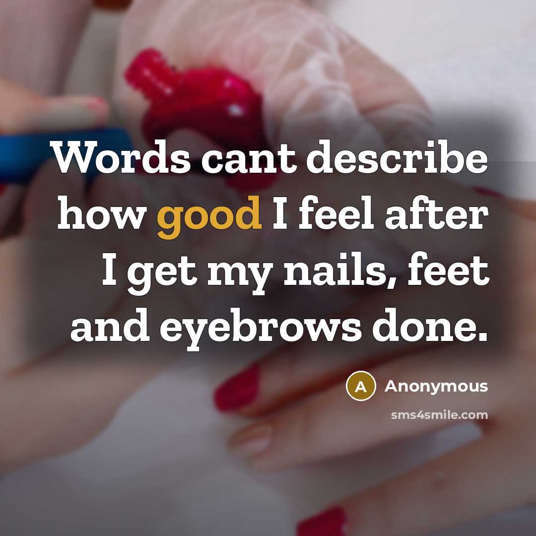 “Words cant describe how good I feel after I get my nails, feet and eyebrows done.” quote by Anonymous