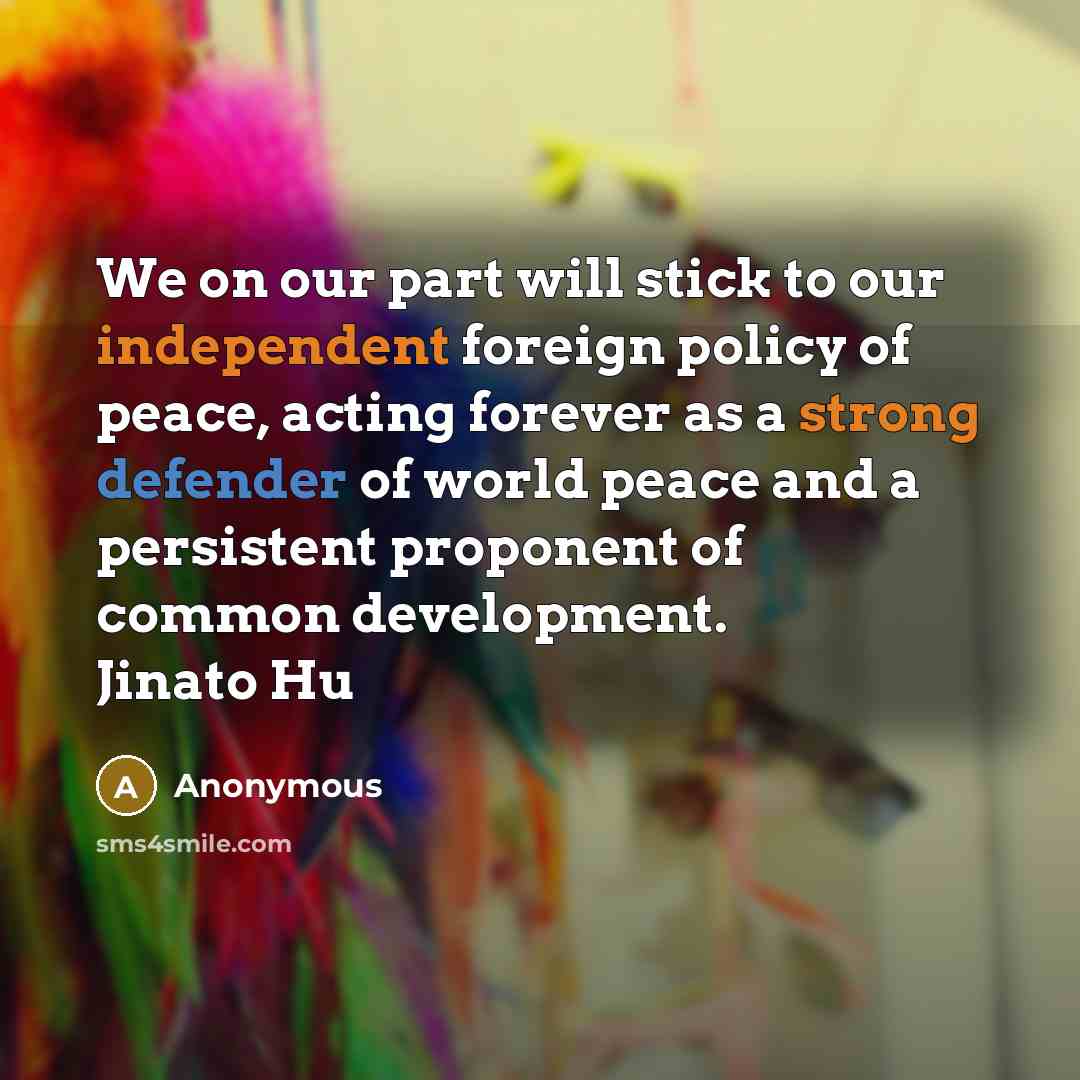 “We on our part will stick to our independent foreign policy of peace, acting forever as a strong defender of world peace and a persistent proponent of common development. Jinato Hu” quote by Anonymous