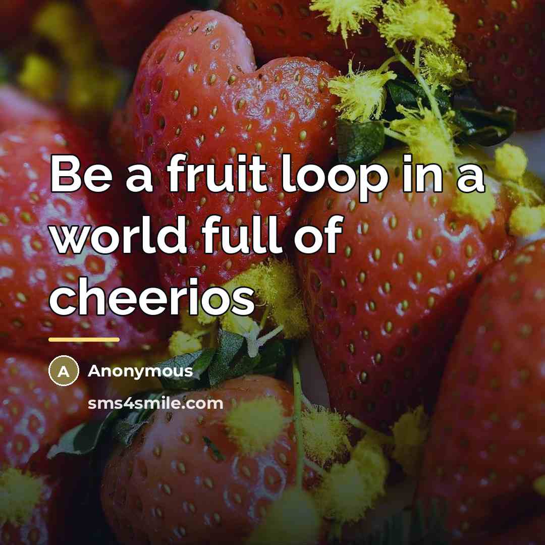 “Be a fruit loop in a world full of cheerios…” quote by Anonymous