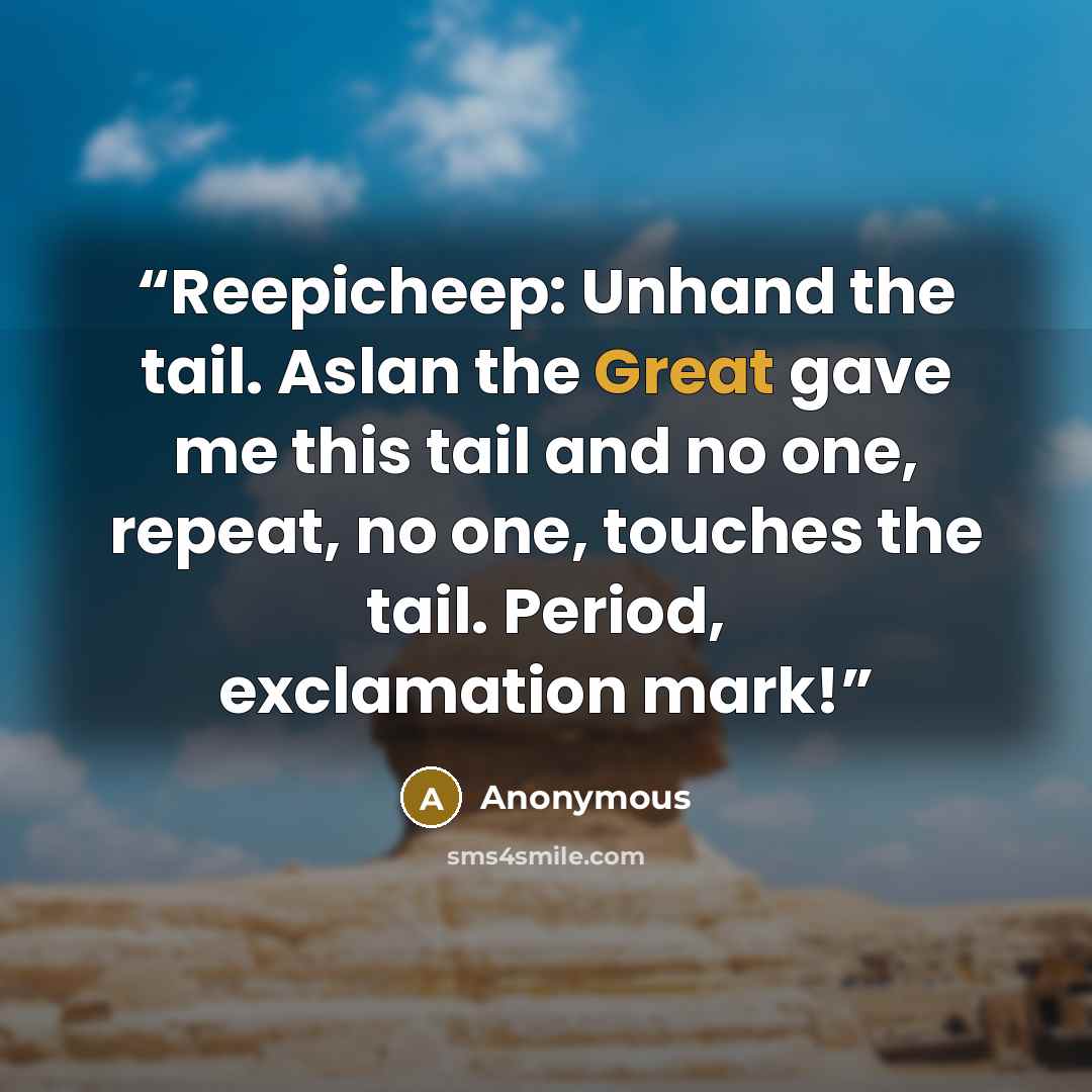“Reepicheep: Unhand the tail. Aslan the Great gave me this tail and no one, repeat, no one, touches the tail. Period, exclamation mark!” quote by Anonymous