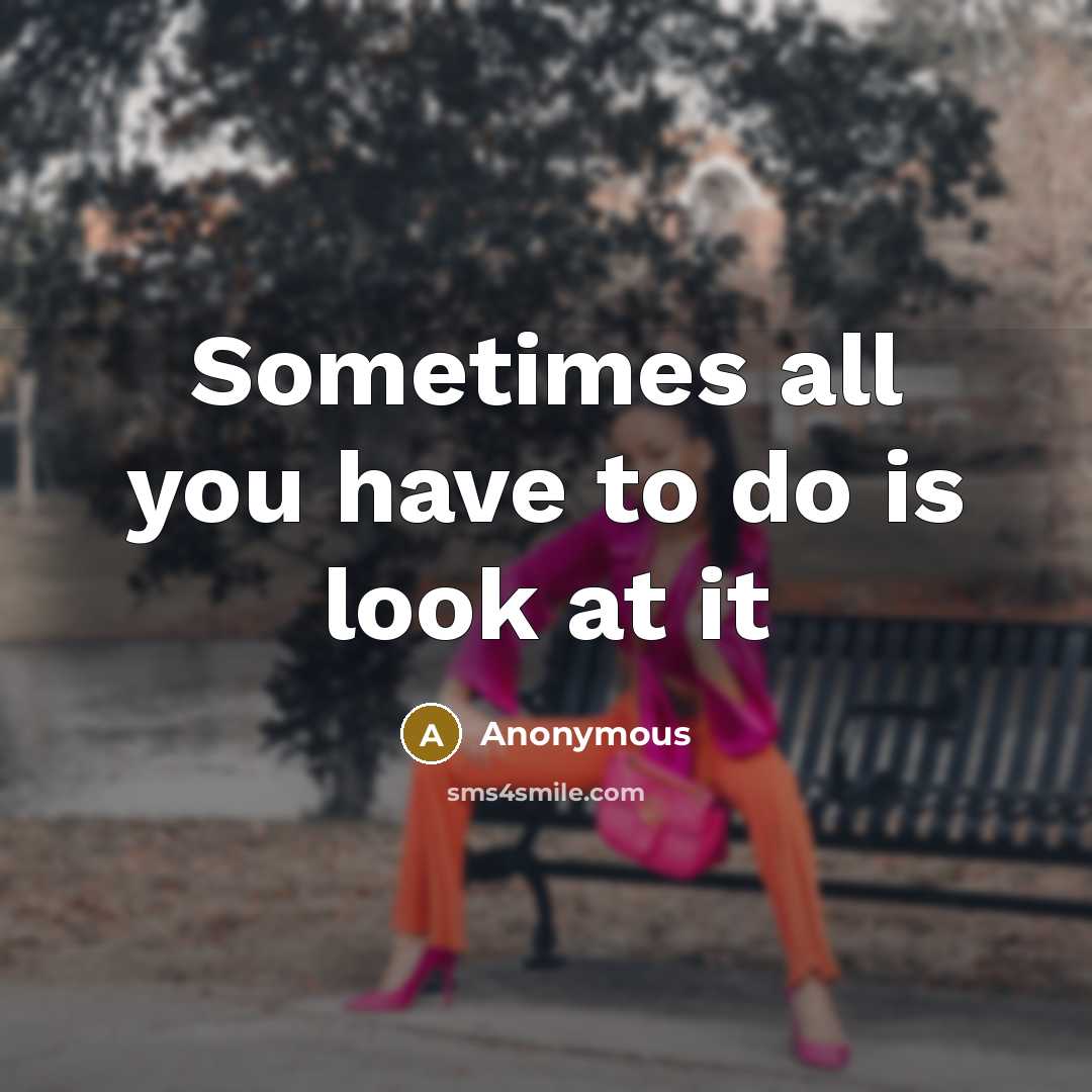 “Sometimes all you have to do is look at it” quote by Anonymous