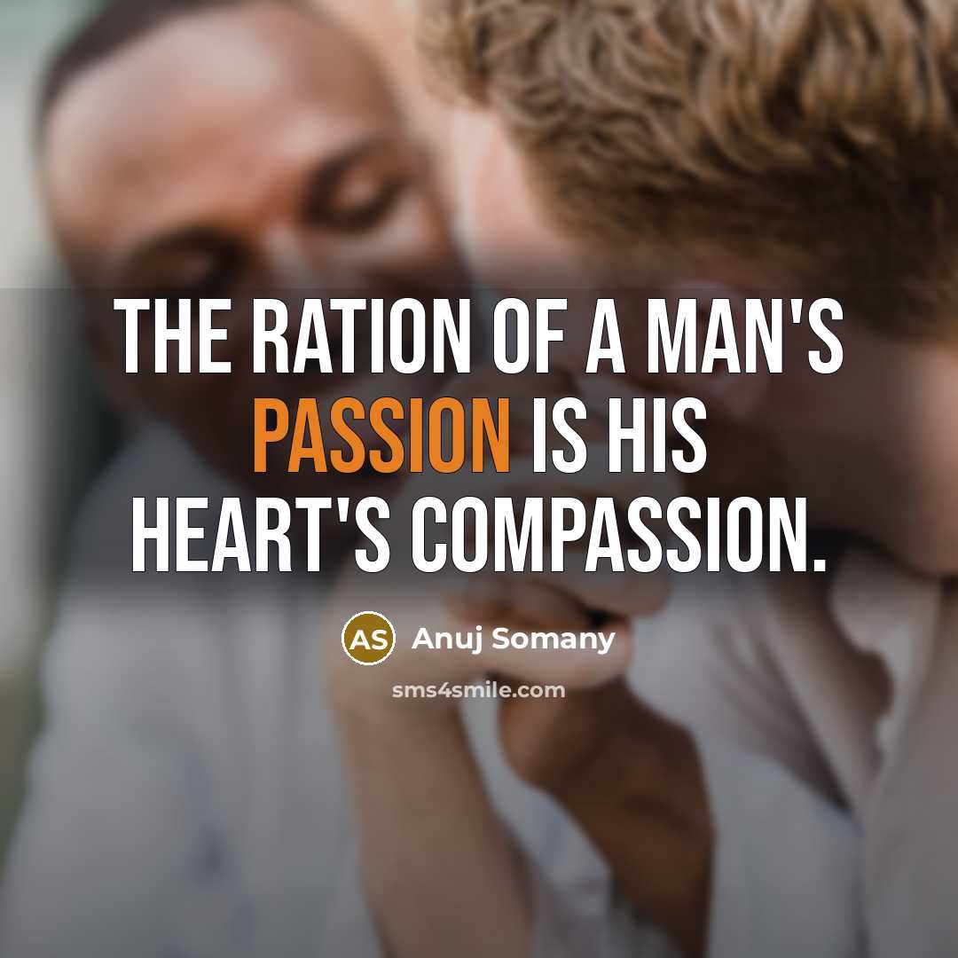 “The ration of a man's passion is his heart's compassion.…” quote by Anuj Somany