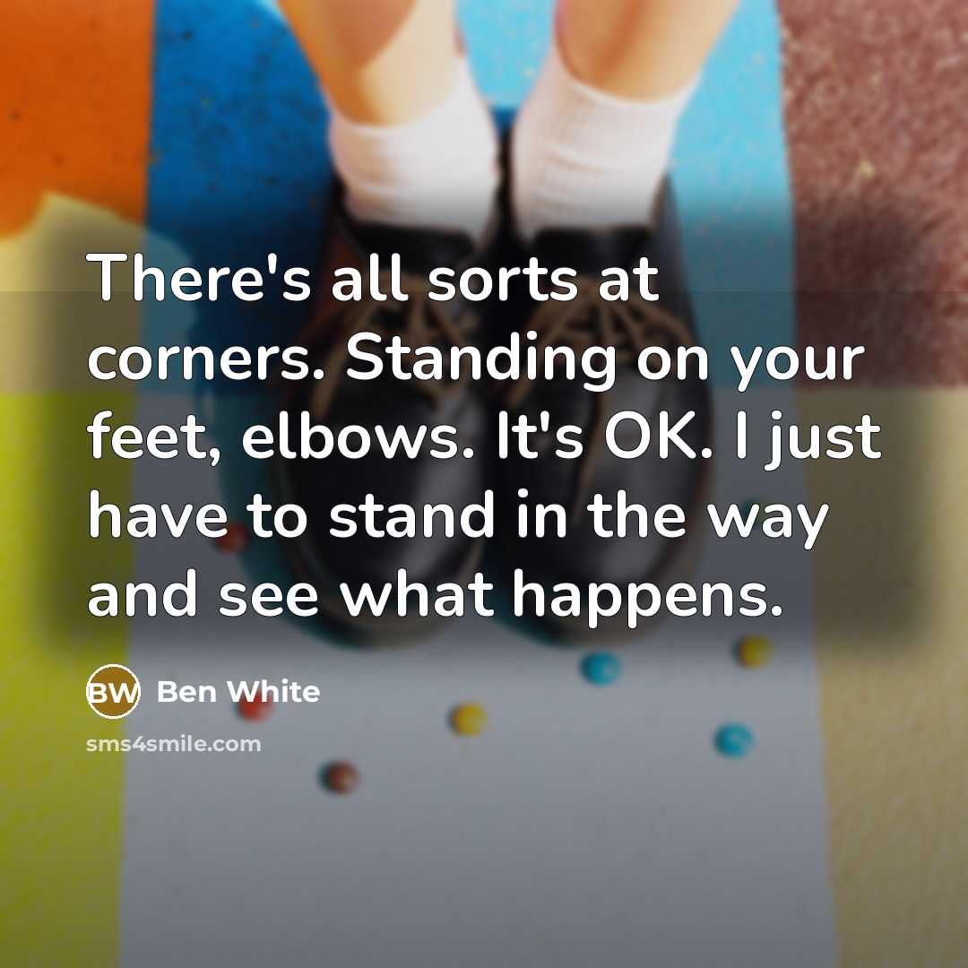 “There's all sorts at corners. Standing on your feet, elbows. It's OK. I just have to stand in the way and see what happens.” quote by Ben White