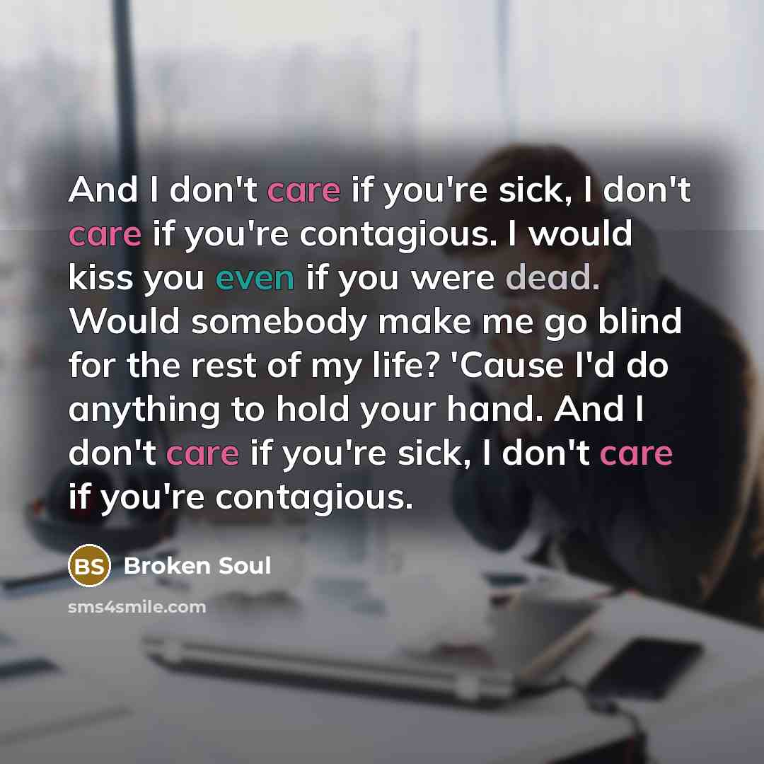 “And I don't care if you're sick, I don't care if you're contagious. I would kiss you even if you were dead. Would somebody make me go blind for the rest of my life? 'Cause I'd do anything to hold your hand. And I don't care if you're sick, I don't care if you're contagious.” quote by Broken Soul