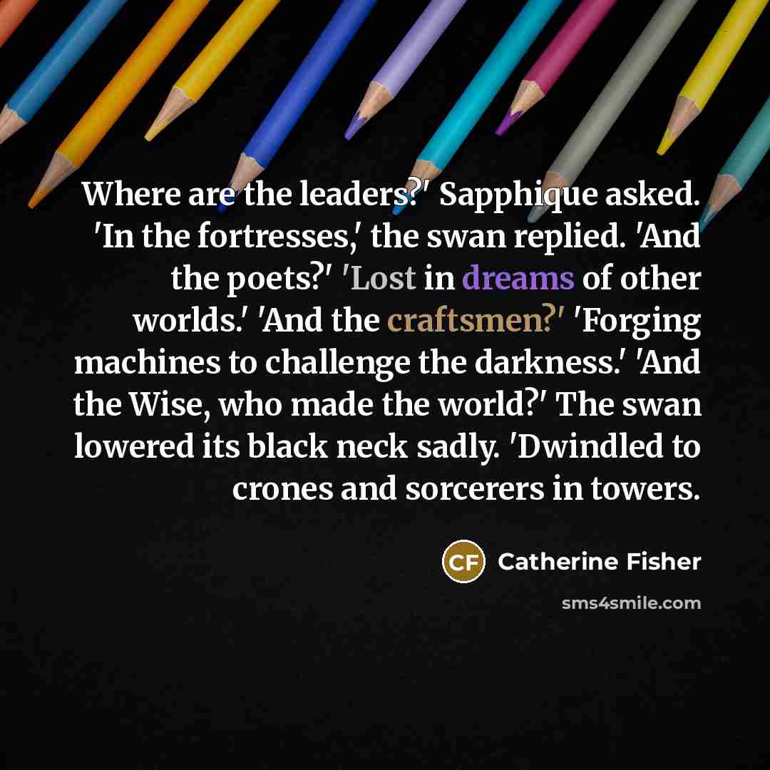 “Where are the leaders?' Sapphique asked. 'In the fortresses,' the…” quote by Catherine Fisher