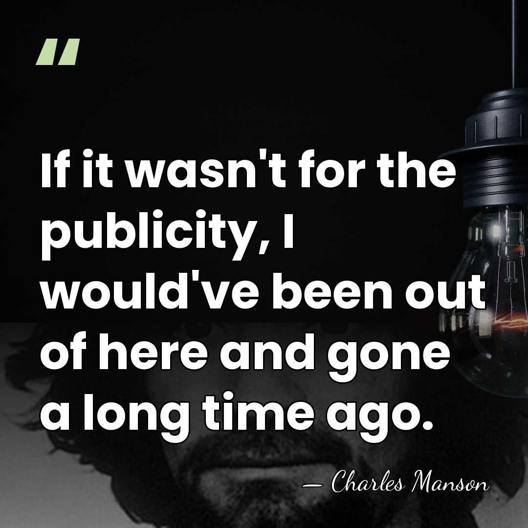 If it wasn't for the publicity, I would've been out of here&hellip; - Charles Manson