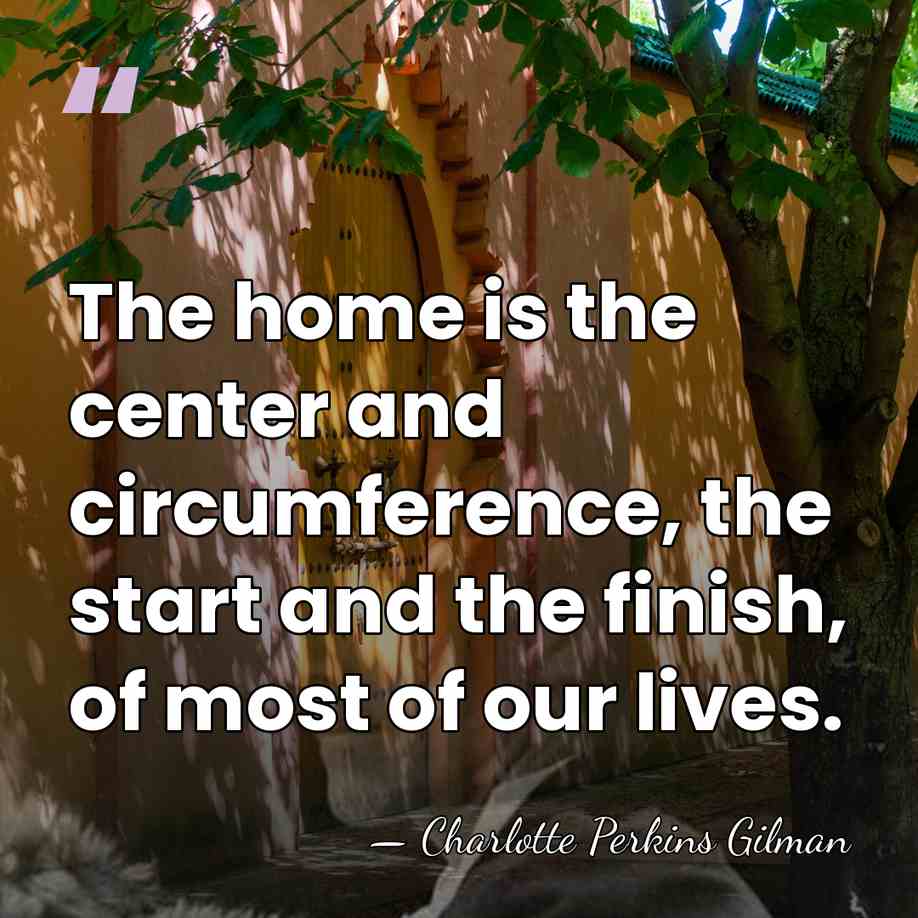 The home is the center and circumference, the start and the finish,&hellip; - Charlotte Perkins Gilman
