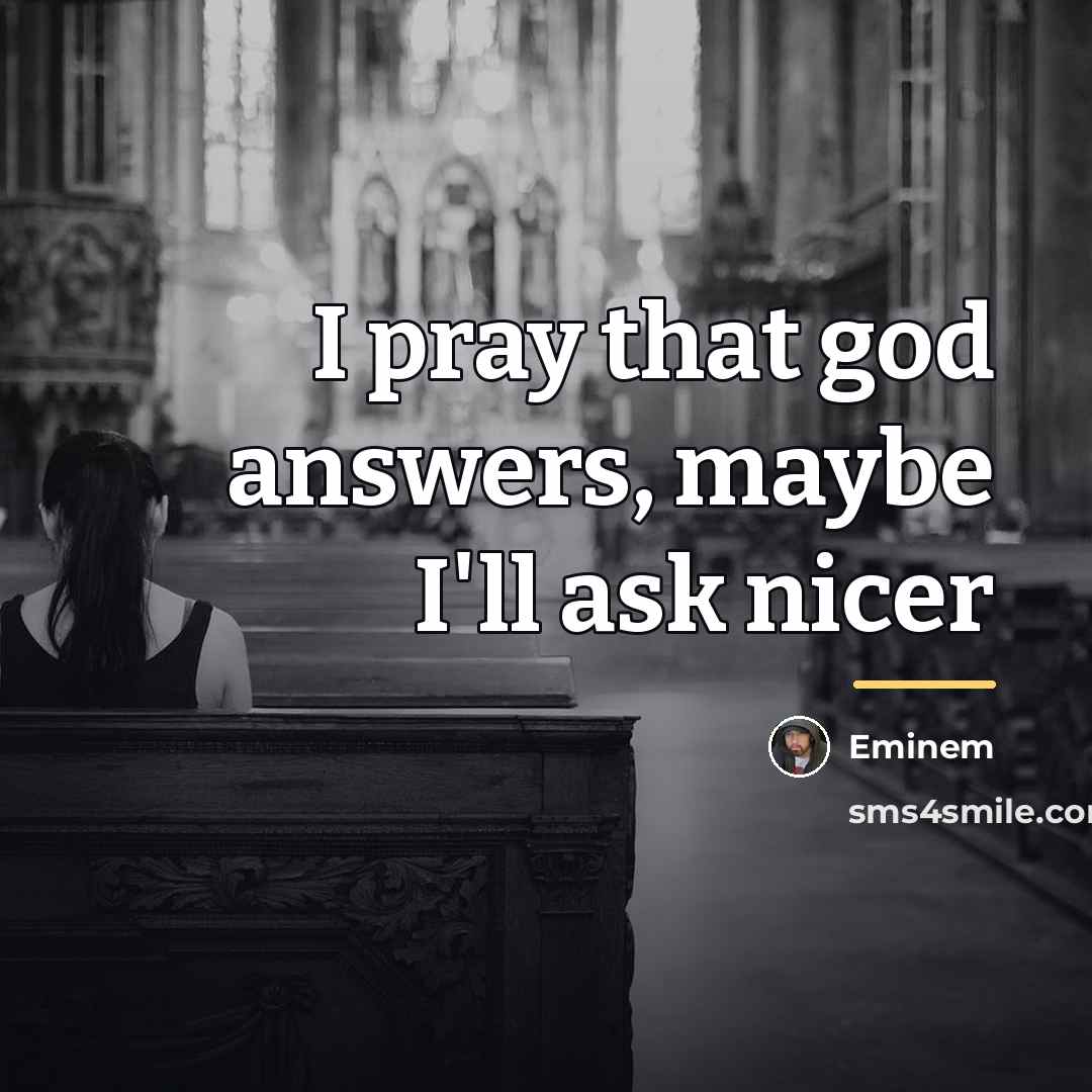 “I pray that god answers, maybe I'll ask nicer…” quote by Eminem