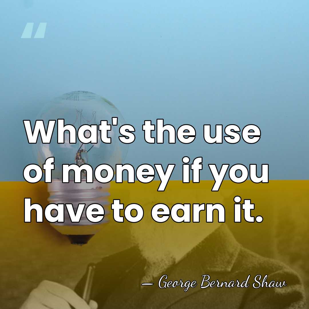 What's the use of money if you have to earn it. - George Bernard Shaw
