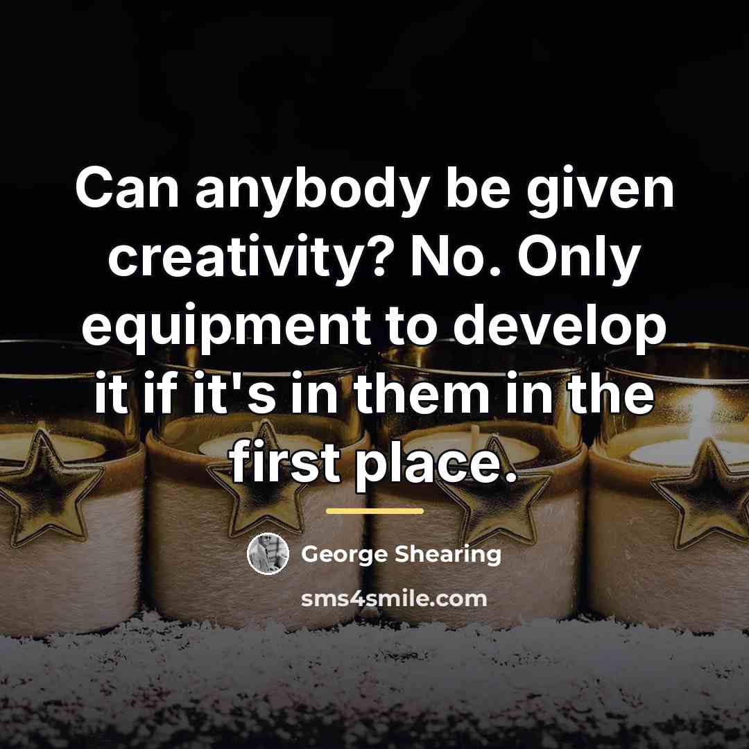 “Can anybody be given creativity? No. Only equipment to develop…” quote by George Shearing
