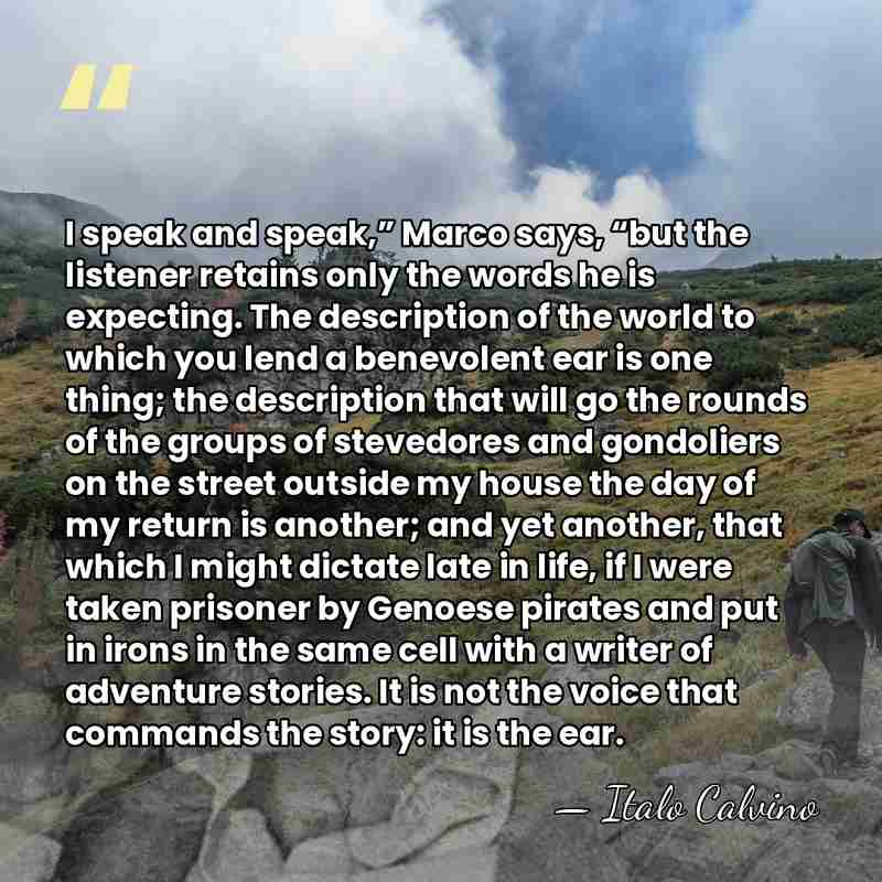 I speak and speak,” Marco says, “but the listener retains only the&hellip; - Italo Calvino