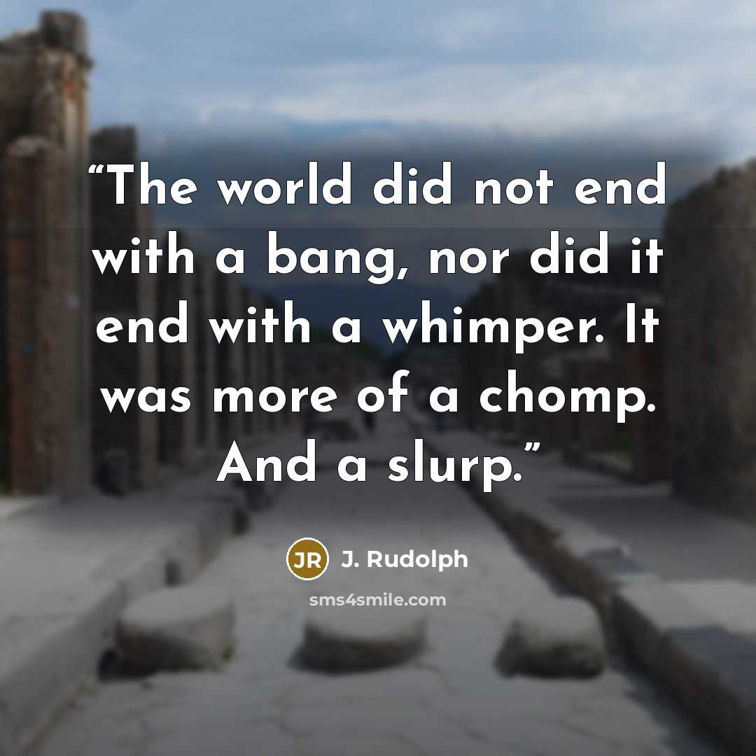 “The world did not end with a bang, nor did it end with a whimper. It was more of a chomp. And a slurp.” quote by J. Rudolph
