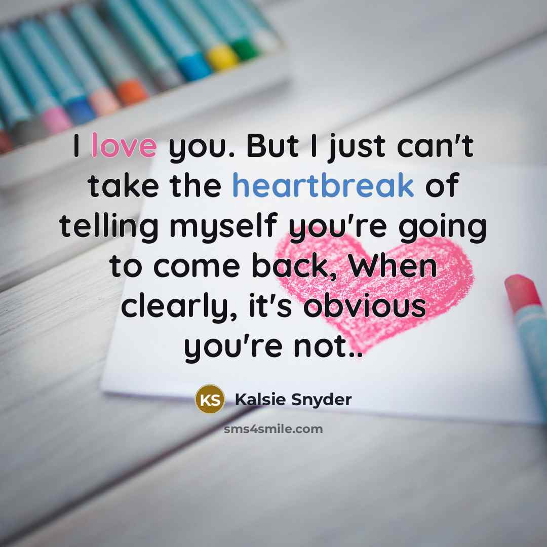 “I love you. But I just can't take the heartbreak of telling myself you're going to come back, When clearly, it's obvious you're not..” quote by Kalsie Snyder